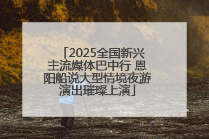 2025全国新兴主流媒体巴中行 恩阳船说大型情境夜游演出璀璨上演