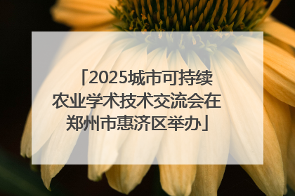 2025城市可持续农业学术技术交流会在郑州市惠济区举办
