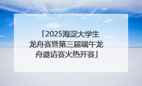 2025海淀大学生龙舟赛暨第三届端午龙舟邀请赛火热开赛