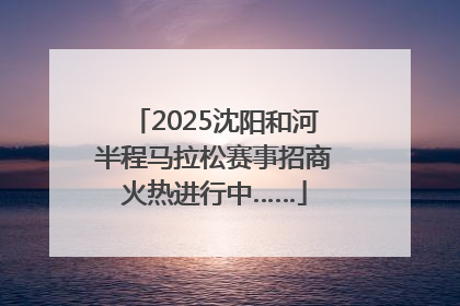 2025沈阳和河半程马拉松赛事招商火热进行中……