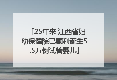 25年来 江西省妇幼保健院已顺利诞生5.5万例试管婴儿