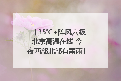 35℃+阵风六级 北京高温在线 今夜西部北部有雷雨