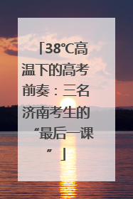 38℃高温下的高考前奏：三名济南考生的“最后一课”