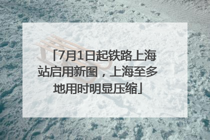 7月1日起铁路上海站启用新图，上海至多地用时明显压缩