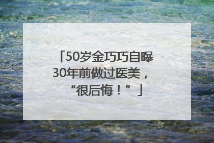 50岁金巧巧自曝30年前做过医美，“很后悔！”