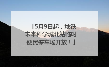 5月9日起，地铁未来科学城北站临时便民停车场开放！