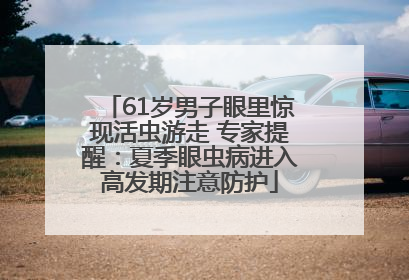 61岁男子眼里惊现活虫游走 专家提醒：夏季眼虫病进入高发期注意防护