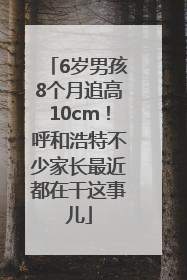 6岁男孩8个月追高10cm！呼和浩特不少家长最近都在干这事儿