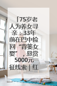 75岁老人为养女寻亲：33年前在巴中捡回“背篓女婴”，悬赏5000元征线索｜红星寻人