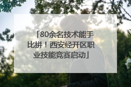 80余名技术能手比拼！西安经开区职业技能竞赛启动