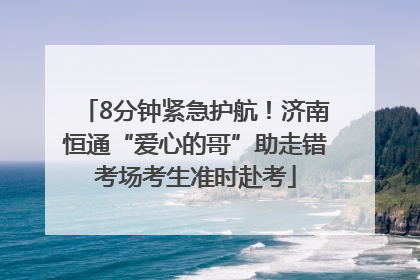 8分钟紧急护航！济南恒通“爱心的哥”助走错考场考生准时赴考