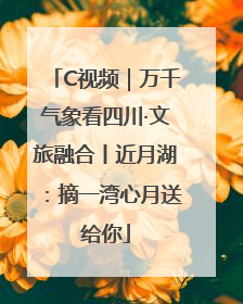 C视频｜万千气象看四川·文旅融合丨近月湖：摘一湾心月送给你
