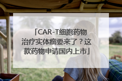 CAR-T细胞药物治疗实体瘤要来了？这款药物申请国内上市