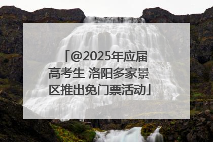 @2025年应届高考生 洛阳多家景区推出免门票活动