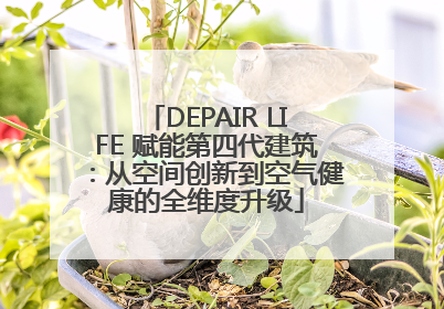 DEPAIR LIFE 赋能第四代建筑：从空间创新到空气健康的全维度升级